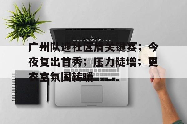 包含广州队迎社区盾关键赛；今夜复出首秀；压力陡增；更衣室氛围转暖的词条