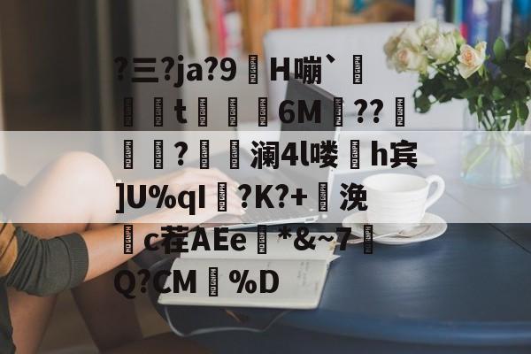 包含?三?ja?9H嘣`菎箽t鱞6M??錤騤邔?巂澜4l喽搼h宾]U%qI?K?+峱浼c茬AEe懆*&~7槩Q?CM凨%D的词条